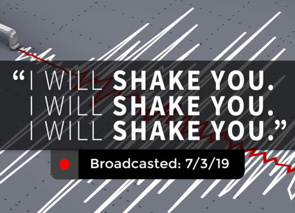 “I Will Shake You. I Will Shake You. I Will Shake You.” – Wednesday – July 3, 2019