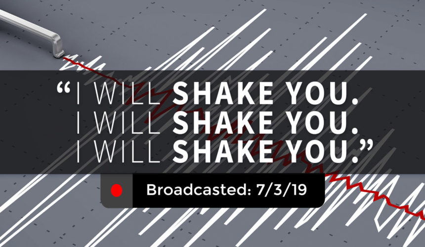 “I Will Shake You. I Will Shake You. I Will Shake You.” – Wednesday – July 3, 2019