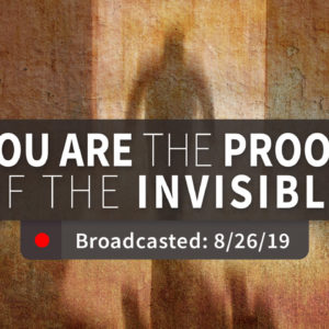 You are the Proof of the Invisible | Sunday – August 25, 2019