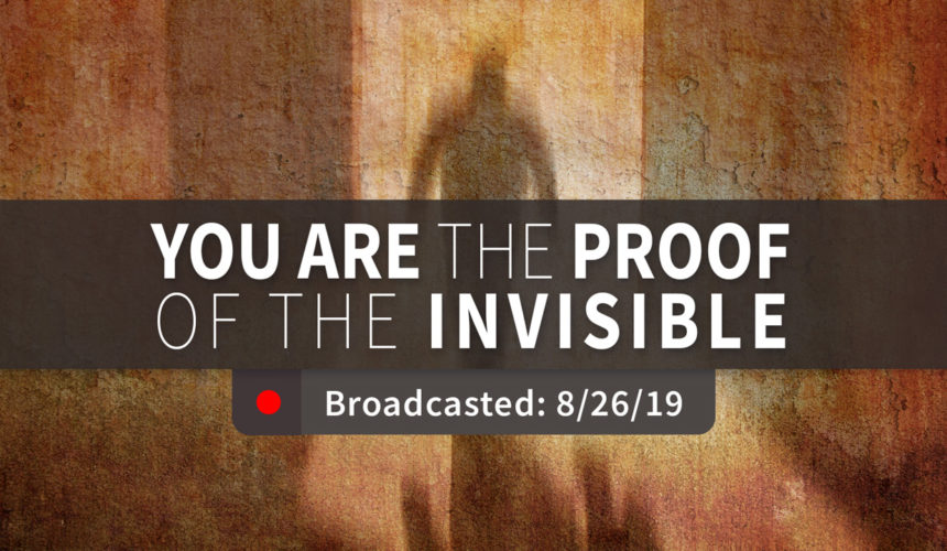 You are the Proof of the Invisible | Sunday – August 25, 2019