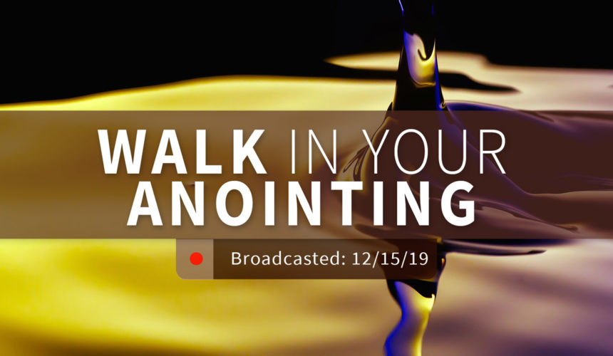Walk in Your Anointing | Sunday – December 15, 2019