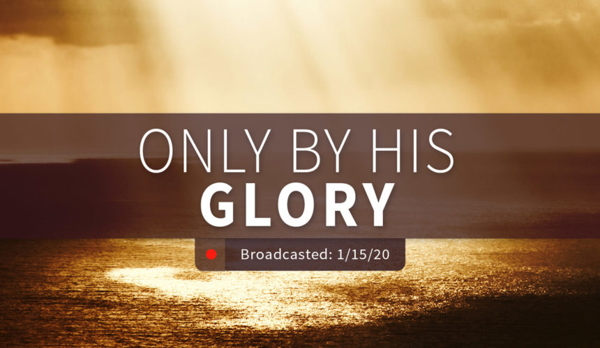 Only by His Glory | Wednesday – January 15, 2020