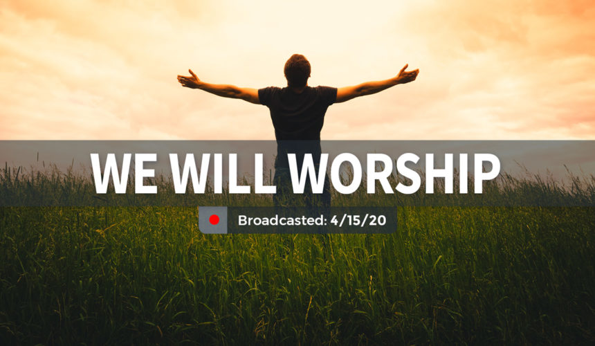 We Will Worship | Wednesday – April 15, 2020