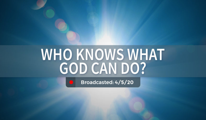 Who Knows What God Can Do? | Sunday – April 5, 2020