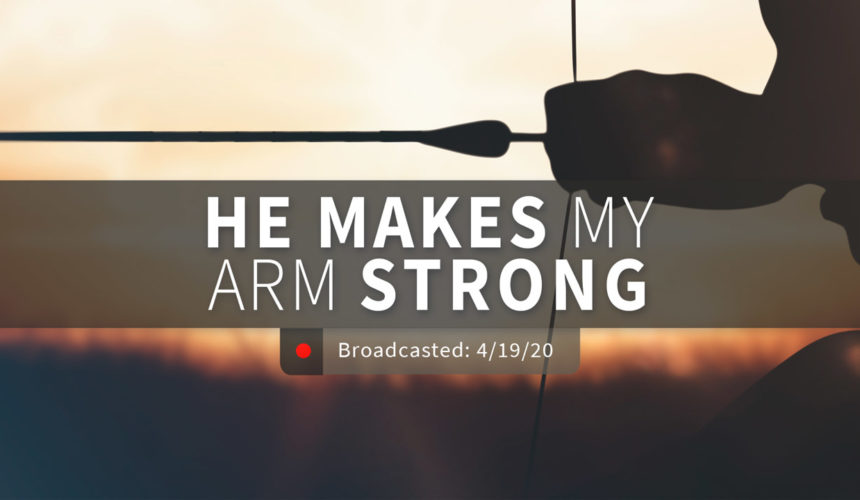He Makes My Arm Strong | Sunday – April 19, 2020