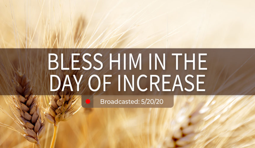 Bless Him in the Day of Increase | Wednesday – May 20, 2020