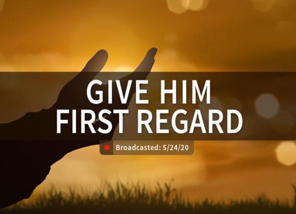 Give Him First Regard | Sunday – May 24, 2020 Give Him First Regard | Sunday – May 24, 2020