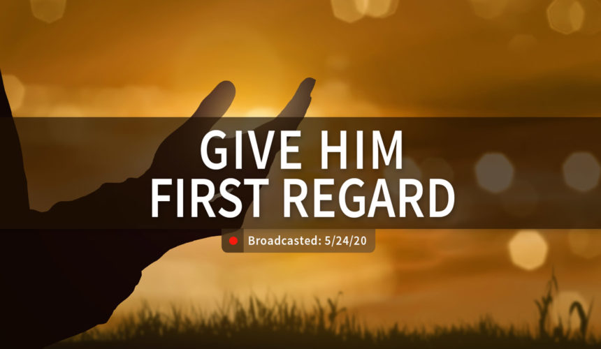 Give Him First Regard | Sunday – May 24, 2020