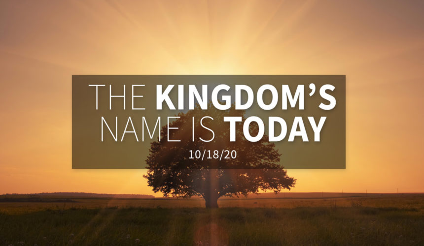 The Kingdom’s Name is Today | Sunday – October 18, 2020