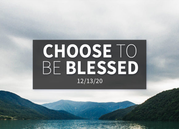 Choose to Be Blessed | Sunday – December 13, 2020 Choose to Be Blessed | Sunday – December 13, 2020