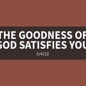 The Goodness of God Satisfies You | Wednesday, May 4, 2022 | Gary Zamora