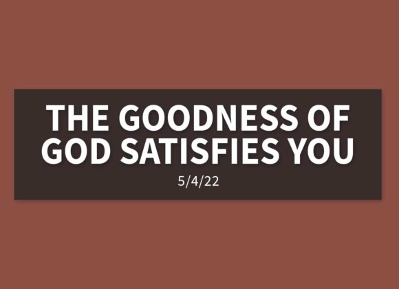 The Goodness of God Satisfies You | Wednesday, May 4, 2022 | Gary Zamora