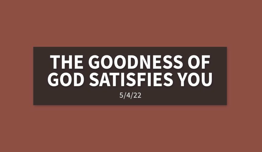 The Goodness of God Satisfies You | Wednesday, May 4, 2022 | Gary Zamora