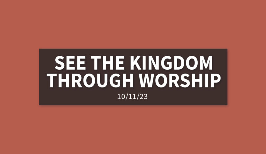 We Can Only See the Kingdom Through Worship | Wednesday, October 11, 2023 | Gary Zamora