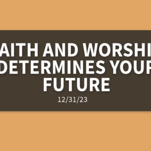 Faith and Worship Determines Your Future | Sunday, December 31, 2023 | Gary Zamora
