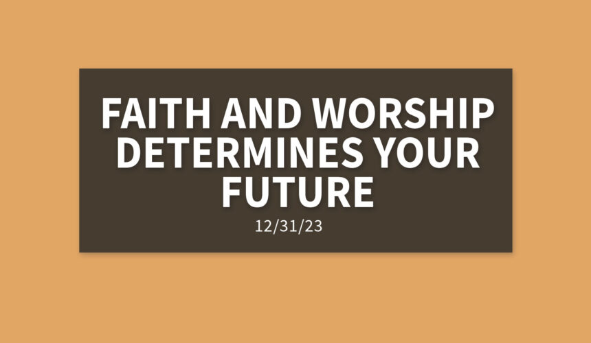 Faith and Worship Determines Your Future | Sunday, December 31, 2023 | Gary Zamora