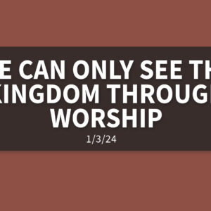 We Can Only See the Kingdom Through Worship [Rebroadcast] | Wednesday, January 3, 2024 | Gary Zamora