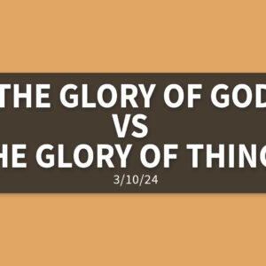 The Glory of God vs. The Glory of Things | Sunday, March 10, 2024 | Gary Zamora