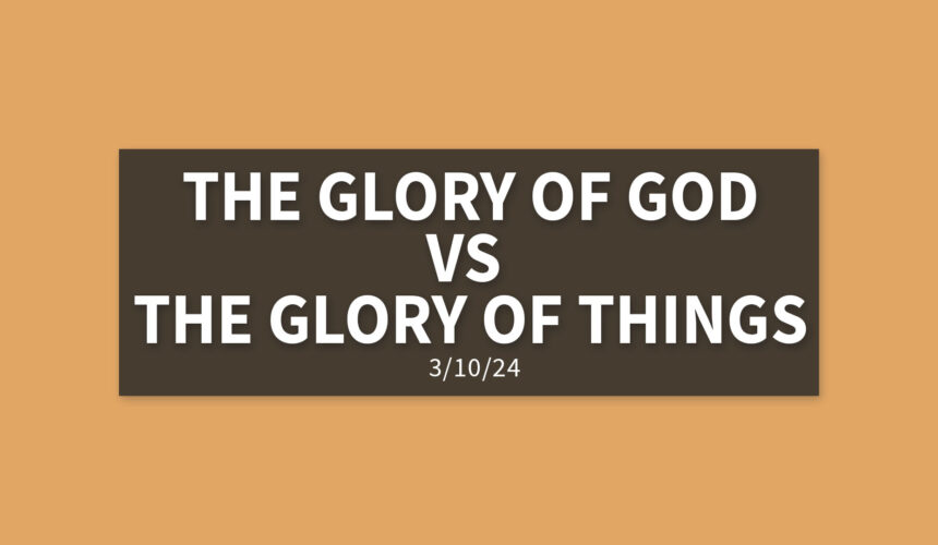 The Glory of God vs. The Glory of Things | Sunday, March 10, 2024 | Gary Zamora