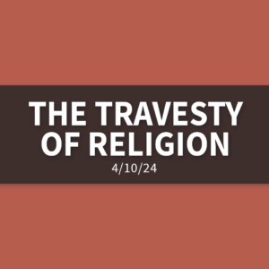 The Travesty of Religion | Wednesday, April 10, 2024 | Gary Zamora