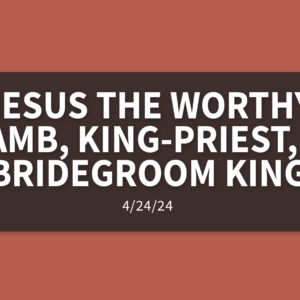 Jesus – The Worthy Lamb, King-Priest, and Bridegroom King | Sunday, April 28, 2024 | Michelle Lutz