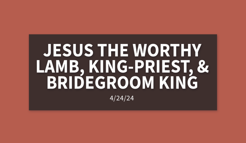 Jesus – The Worthy Lamb, King-Priest, and Bridegroom King | Sunday, April 28, 2024 | Michelle Lutz