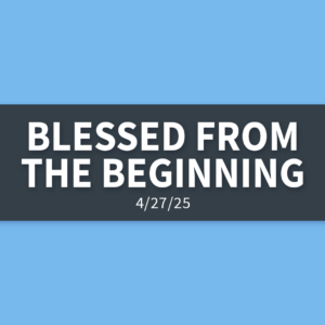 Blessed From The Beginning | Sunday, April 27, 2025 | Gary Zamora