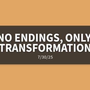 No Endings, Only Transformation | Wednesday, July 30, 2025 | Gary Zamora