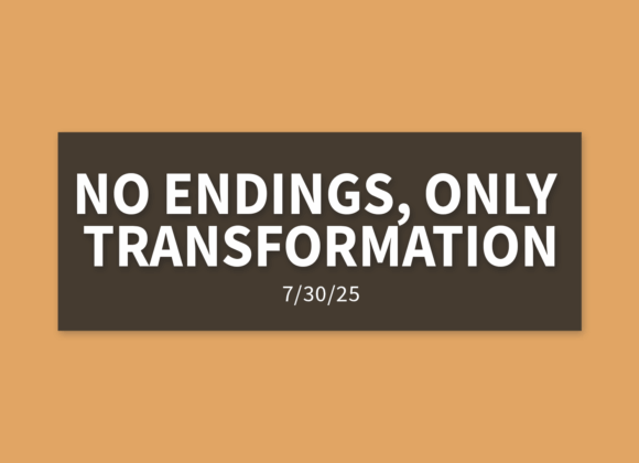 No Endings, Only Transformation | Wednesday, July 30, 2025 | Gary Zamora