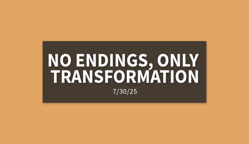 No Endings, Only Transformation | Wednesday, July 30, 2025 | Gary Zamora