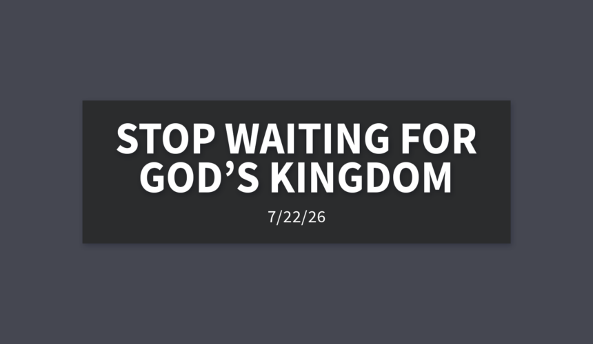 Stop Waiting For God’s Kingdom | Wednesday, July 22, 2026 | Gary Zamora
